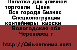 Палатка для уличной торговли › Цена ­ 6 000 - Все города Бизнес » Спецконструкции, контейнеры, киоски   . Вологодская обл.,Череповец г.